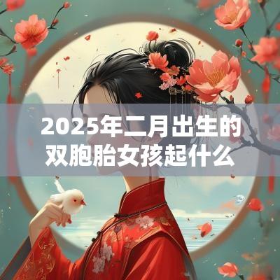 2025年二月出生的双胞胎女孩起什么名字好听，禁用什么字