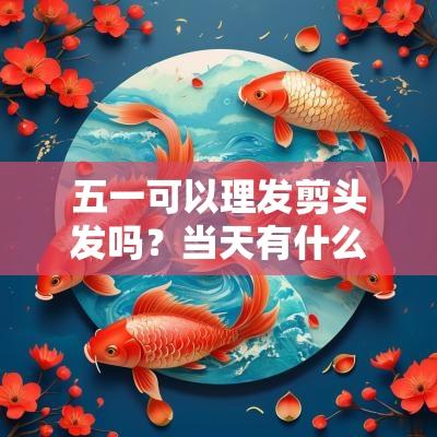 五一可以理发剪头发吗？当天有什么禁忌？