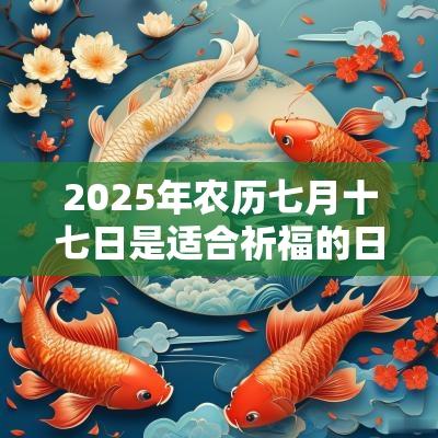 2025年农历七月十七日是适合祈福的日子吗? 2025年农历七月十七日是适合祈福的日子吗?