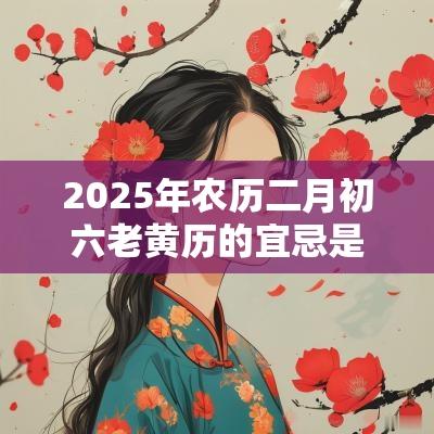 2025年农历二月初六老黄历的宜忌是什么? 2025年农历二月初六老黄历的宜忌是什么?