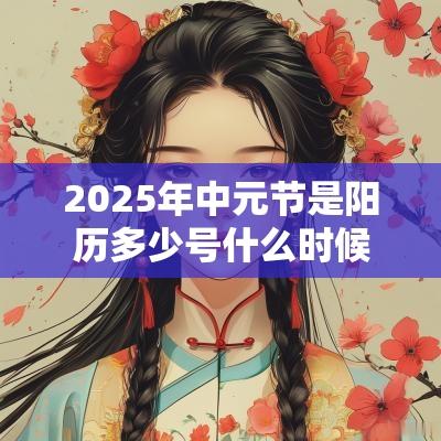 2025年中元节是阳历多少号什么时候？中元节前后是不是不宜出行？
