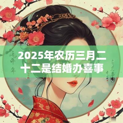 2025年农历三月二十二是结婚办喜事的黄道吉日吗? 2025年农历三月二十二是结婚办喜事的黄道吉日吗?