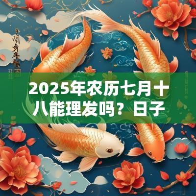 2025年农历七月十八能理发吗?日子的时辰吉凶如何? 2025年农历七月十八能理发吗?日子的时辰吉凶如何?