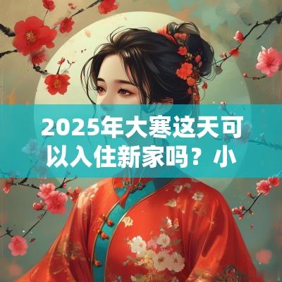 2025年大寒这天可以入住新家吗？小寒比大寒冷吗？