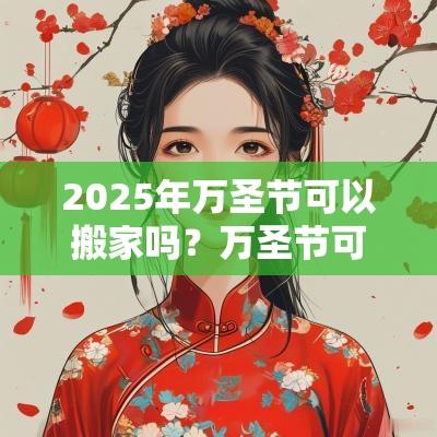2025年万圣节可以搬家吗？万圣节可以说快乐吗？