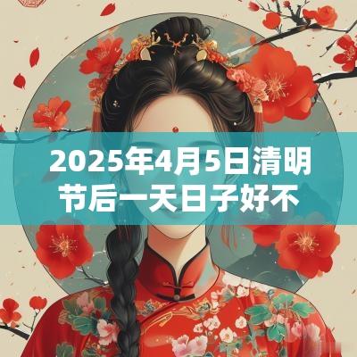 2025年4月5日清明节后一天日子好不好？时辰吉凶如何？