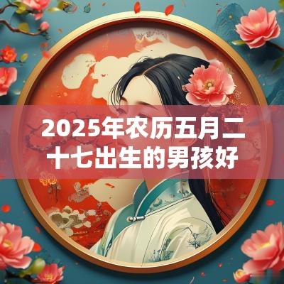 2025年农历五月二十七出生的男孩好不好？