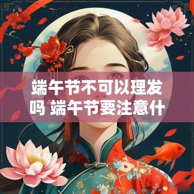 端午节不可以理发吗 端午节要注意什么 端午节不可以理发吗 端午节要注意什么