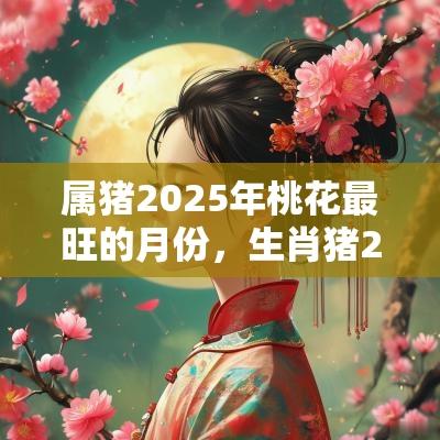 属猪2025年桃花最旺的月份,生肖猪2025年几月桃花最旺? 属猪2025年桃花最旺的月份,生肖猪2025年几月桃花最旺?