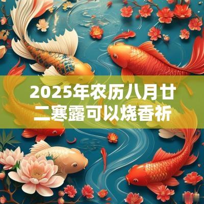 2025年农历八月廿二寒露可以烧香祈福吗?祈福有什么禁忌? 2025年农历八月廿二寒露可以烧香祈福吗?祈福有什么禁忌?