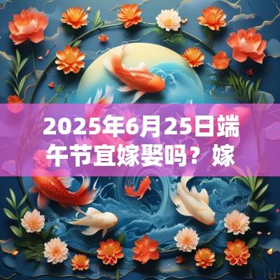2025年6月25日端午节宜嫁娶吗?嫁娶择吉日的正确方法? 2025年6月25日端午节宜嫁娶吗?嫁娶择吉日的正确方法?