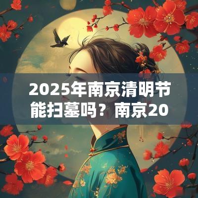 2025年南京清明节能扫墓吗?南京2025年清明节暂停扫墓通知 2025年南京清明节能扫墓吗?南京2025年清明节暂停扫墓通知