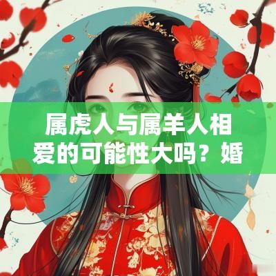 属虎人与属羊人相爱的可能性大吗？婚配好吗？