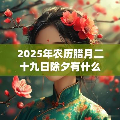 2025年农历腊月二十九日除夕有什么习俗?除夕传统风俗有哪些? 2025年农历腊月二十九日除夕有什么习俗?除夕传统风俗有哪些?