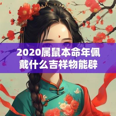 2025属鼠本命年佩戴什么吉祥物能辟邪 2025属鼠本命年佩戴什么吉祥物能辟邪