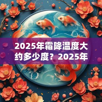 2025年霜降温度大约多少度?2025年霜降天气会冷吗? 2025年霜降温度大约多少度?2025年霜降天气会冷吗?