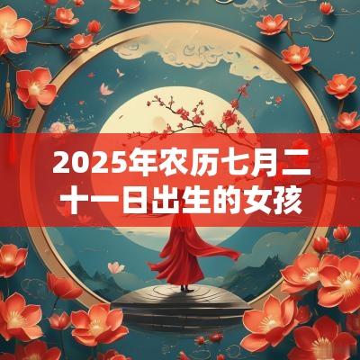 2025年农历七月二十一日出生的女孩命运解析 2025年农历七月二十一日出生的女孩命运解析