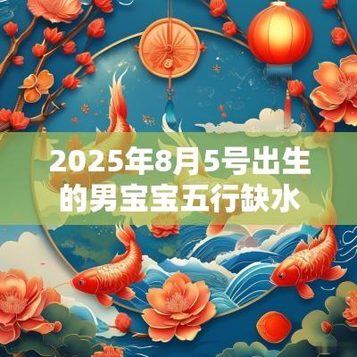 2025年8月5号出生的男宝宝五行缺水要如何起名字 2025年8月5号出生的男宝宝五行缺水要如何起名字