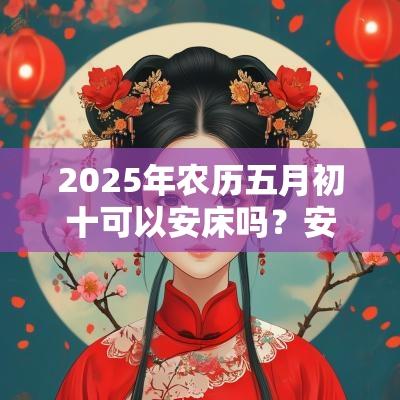 2025年农历五月初十可以安床吗？安床风水解析