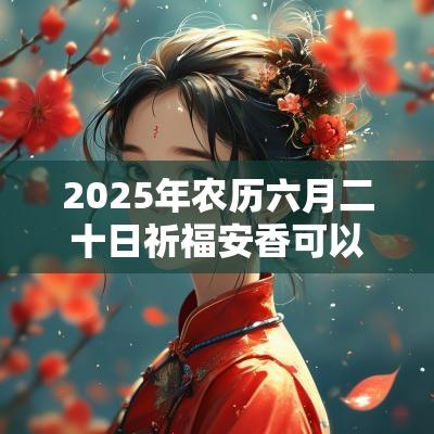 2025年农历六月二十日祈福安香可以吗？是祈福吉日吗？