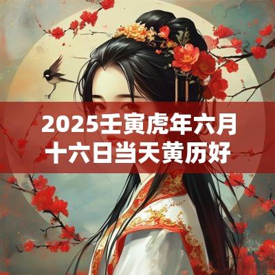 2025壬寅蛇年六月十六日当天黄历好吗？是不是适合出行的日子？
