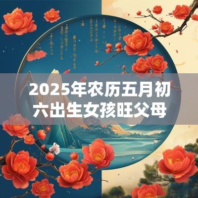 2025年农历五月初六出生女孩旺父母吗？命运如何？