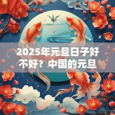 2025年元旦日子好不好?中国的元旦节有哪些习俗? 2025年元旦日子好不好?中国的元旦节有哪些习俗?