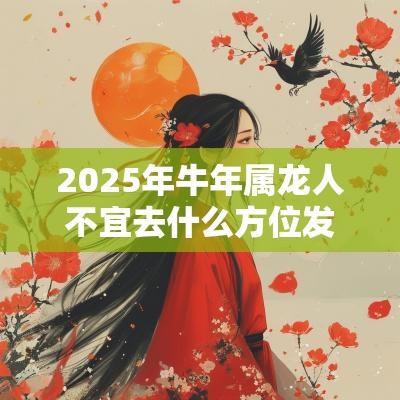 2025年蛇年属龙人不宜去什么方位发展?有什么要注意的? 2025年蛇年属龙人不宜去什么方位发展?有什么要注意的?