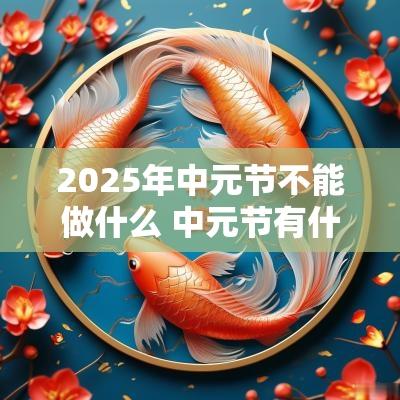 2025年中元节不能做什么 中元节有什么禁忌和忌讳 2025年中元节不能做什么 中元节有什么禁忌和忌讳
