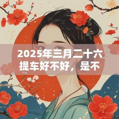 2025年三月二十六提车好不好，是不是提车好日子？