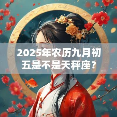 2025年农历九月初五是不是天秤座? 2025年农历九月初五是不是天秤座?