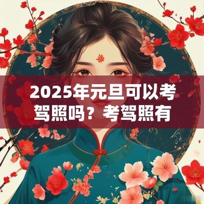 2025年元旦可以考驾照吗?考驾照有效期几年? 2025年元旦可以考驾照吗?考驾照有效期几年?