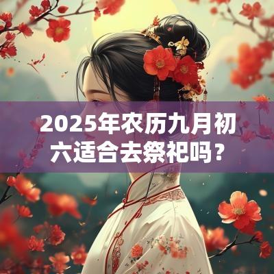 2025年农历九月初六适合去祭祀吗? 2025年农历九月初六适合去祭祀吗?