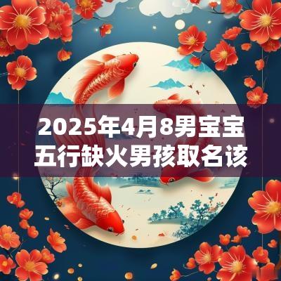 2025年4月8男宝宝五行缺火男孩取名该怎么取 2025年4月8男宝宝五行缺火男孩取名该怎么取