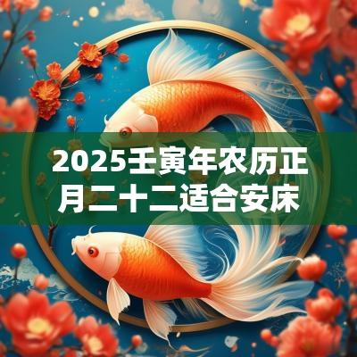 2025壬寅年农历正月二十二适合安床吗？