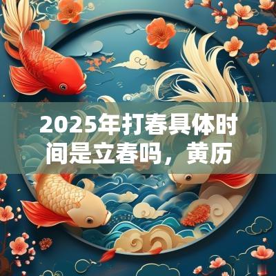 2025年打春具体时间是立春吗,黄历日子好不好? 2025年打春具体时间是立春吗,黄历日子好不好?