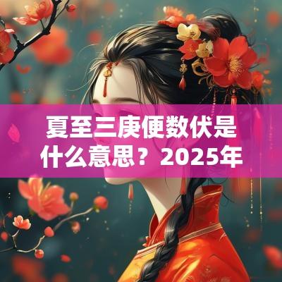 夏至三庚便数伏是什么意思？2025年数伏从哪一天开始？