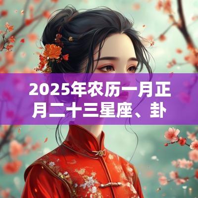 2025年农历一月正月二十三星座、卦象、吉凶宜忌分析！