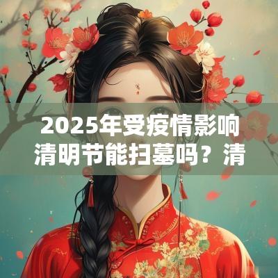2025年受疫情影响清明节能扫墓吗？清明节扫墓会取消吗？