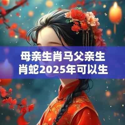 母亲生肖马父亲生肖蛇2025年可以生孩子吗？婚姻好不好？