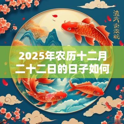 2025年农历十二月二十二日的日子如何?可不可以动土? 2025年农历十二月二十二日的日子如何?可不可以动土?