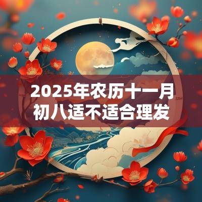 2025年农历十一月初八适不适合理发？