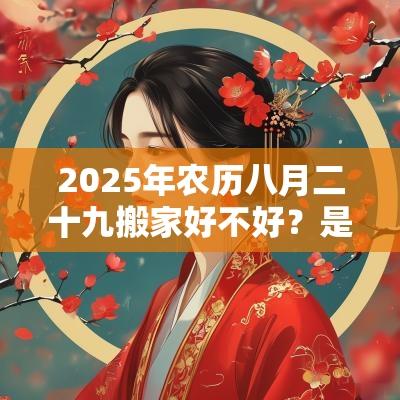 2025年农历八月二十九搬家好不好？是乔迁吉日吗？