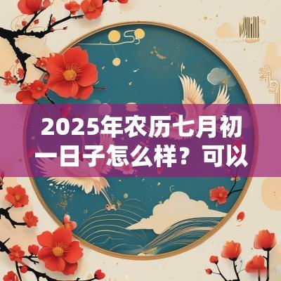 2025年农历七月初一日子怎么样？可以装修动土吗？