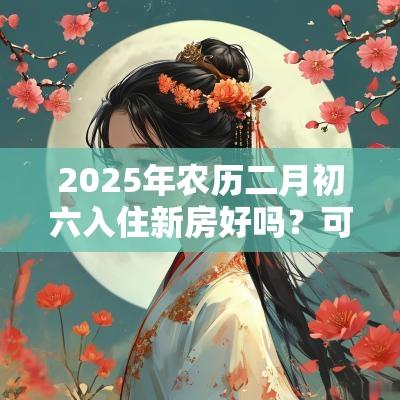 2026年农历二月初六入住新房好吗？可以搬家吗？
