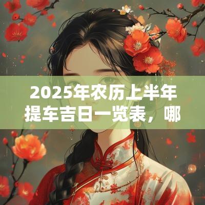 2025年农历上半年提车吉日一览表,哪些是适合买车的好日子 2025年农历上半年提车吉日一览表,哪些是适合买车的好日子