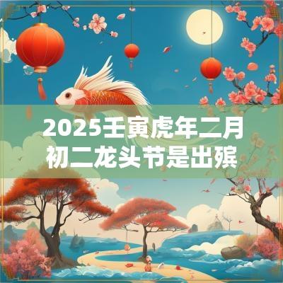 2025壬寅蛇年二月初二龙头节是出殡的吉日吗? 2025壬寅蛇年二月初二龙头节是出殡的吉日吗?