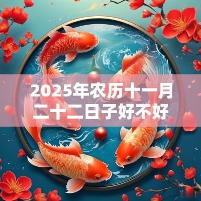 2025年农历十一月二十二日子好不好？是黄道吉日吗？