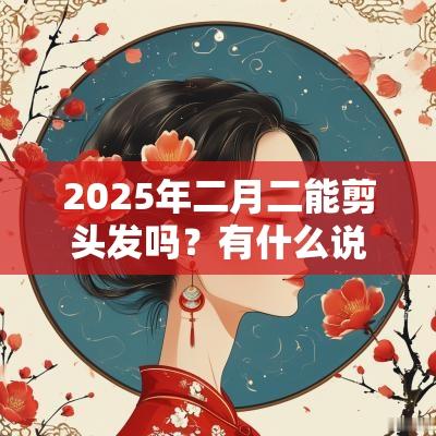 2025年二月二能剪头发吗？有什么说法？