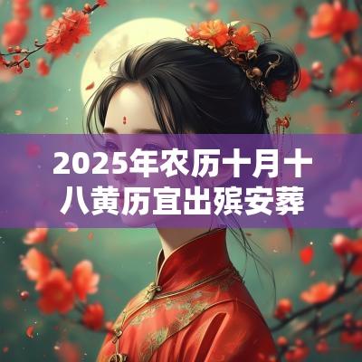 2025年农历十月十八黄历宜出殡安葬吗? 2025年农历十月十八黄历宜出殡安葬吗?